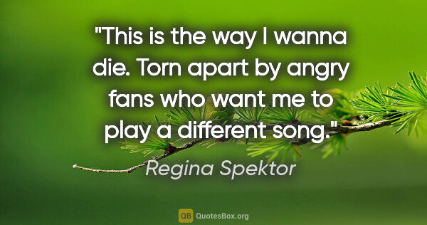 Regina Spektor quote: "This is the way I wanna die. Torn apart by angry fans who want..."