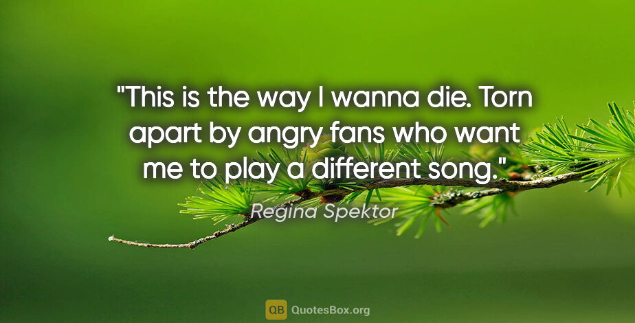 Regina Spektor quote: "This is the way I wanna die. Torn apart by angry fans who want..."