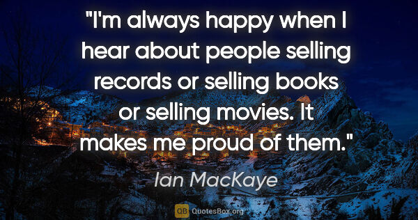 Ian MacKaye quote: "I'm always happy when I hear about people selling records or..."