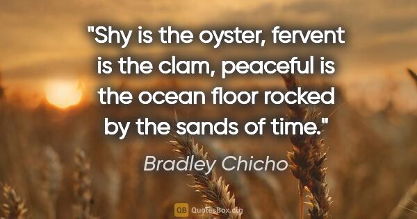 Bradley Chicho quote: "Shy is the oyster, fervent is the clam, peaceful is the ocean..."