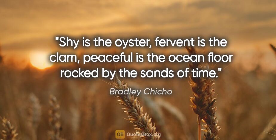 Bradley Chicho quote: "Shy is the oyster, fervent is the clam, peaceful is the ocean..."