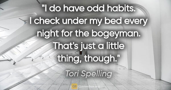 Tori Spelling quote: "I do have odd habits. I check under my bed every night for the..."