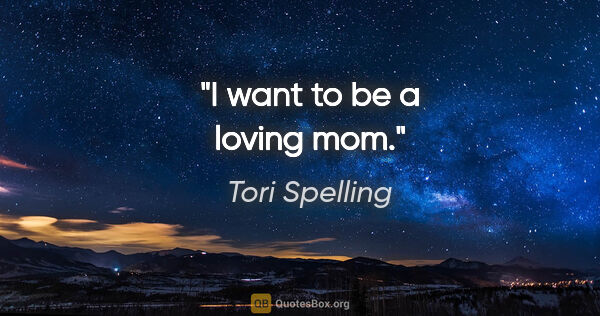 Tori Spelling quote: "I want to be a loving mom."