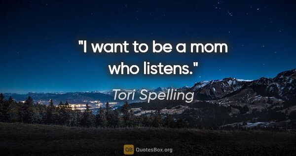 Tori Spelling quote: "I want to be a mom who listens."