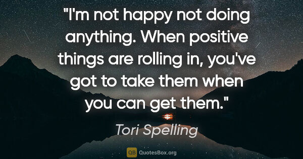 Tori Spelling quote: "I'm not happy not doing anything. When positive things are..."