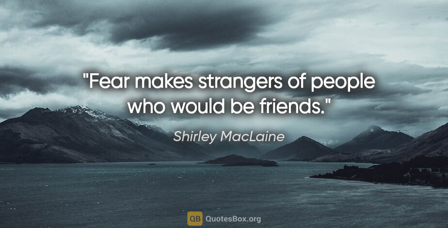 Shirley MacLaine quote: "Fear makes strangers of people who would be friends."