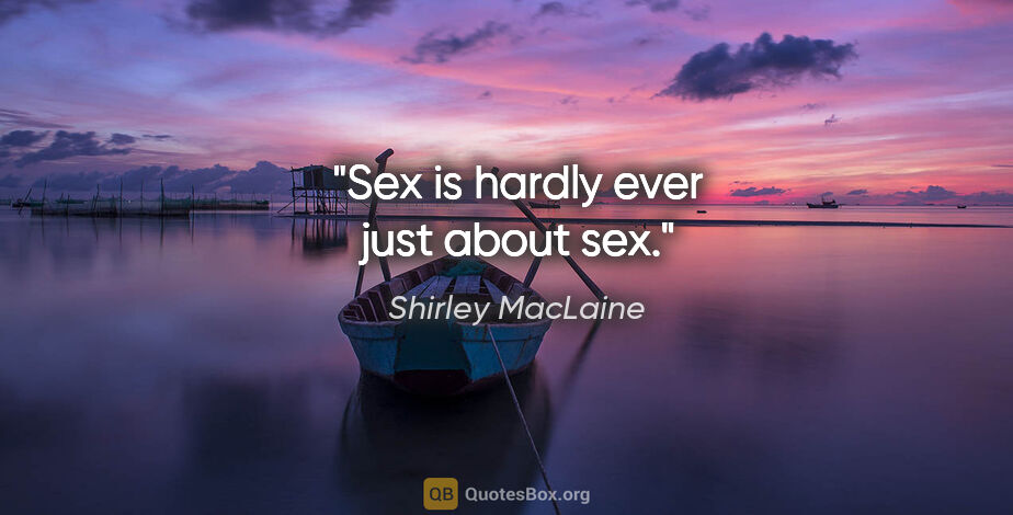 Shirley MacLaine quote: "Sex is hardly ever just about sex."