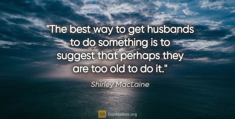 Shirley MacLaine quote: "The best way to get husbands to do something is to suggest..."
