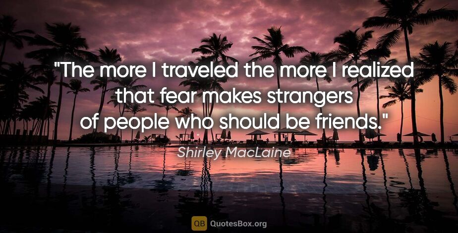 Shirley MacLaine quote: "The more I traveled the more I realized that fear makes..."
