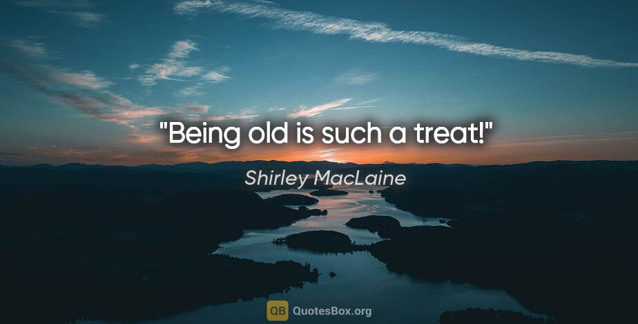 Shirley MacLaine quote: "Being old is such a treat!"