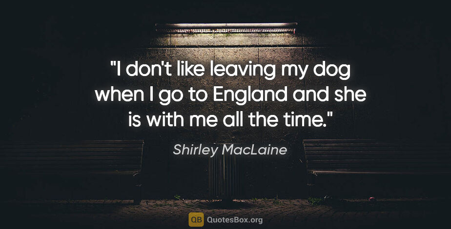 Shirley MacLaine quote: "I don't like leaving my dog when I go to England and she is..."