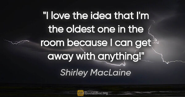 Shirley MacLaine quote: "I love the idea that I'm the oldest one in the room because I..."