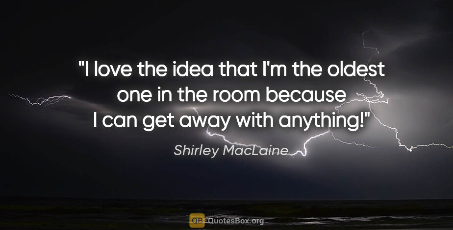 Shirley MacLaine quote: "I love the idea that I'm the oldest one in the room because I..."