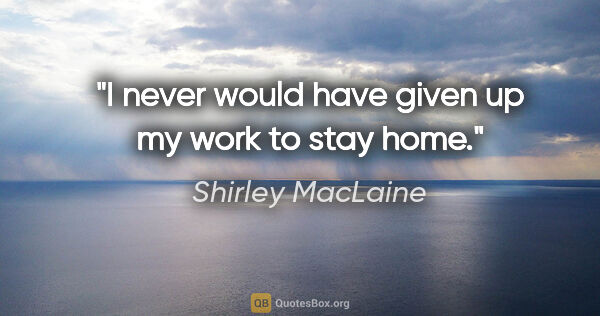 Shirley MacLaine quote: "I never would have given up my work to stay home."