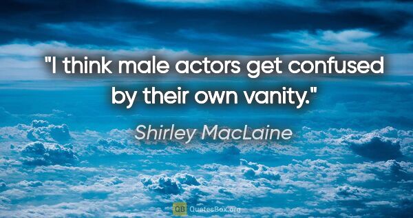 Shirley MacLaine quote: "I think male actors get confused by their own vanity."