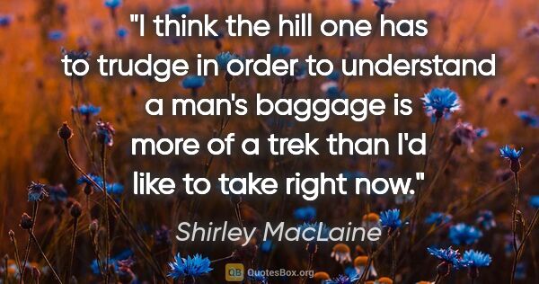 Shirley MacLaine quote: "I think the hill one has to trudge in order to understand a..."