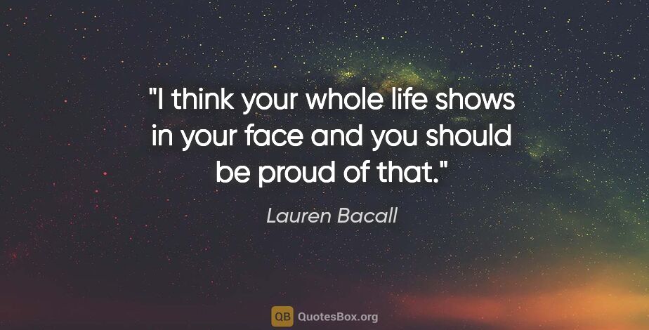 Lauren Bacall quote: "I think your whole life shows in your face and you should be..."