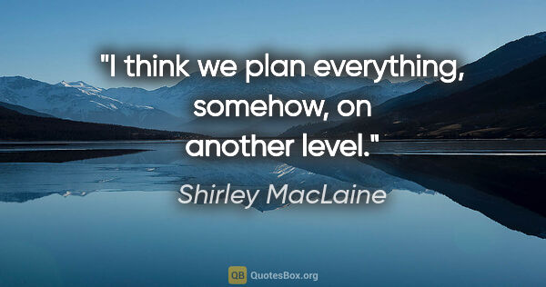 Shirley MacLaine quote: "I think we plan everything, somehow, on another level."