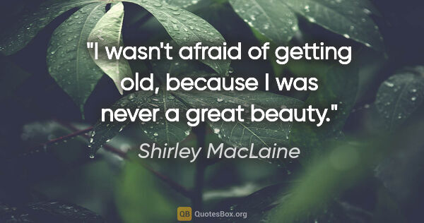 Shirley MacLaine quote: "I wasn't afraid of getting old, because I was never a great..."