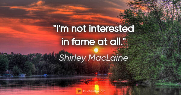 Shirley MacLaine quote: "I'm not interested in fame at all."