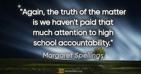 Margaret Spellings quote: "Again, the truth of the matter is we haven't paid that much..."