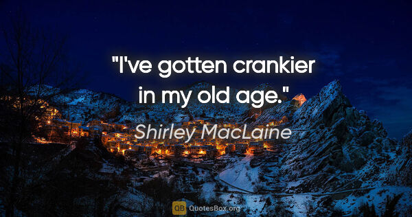 Shirley MacLaine quote: "I've gotten crankier in my old age."