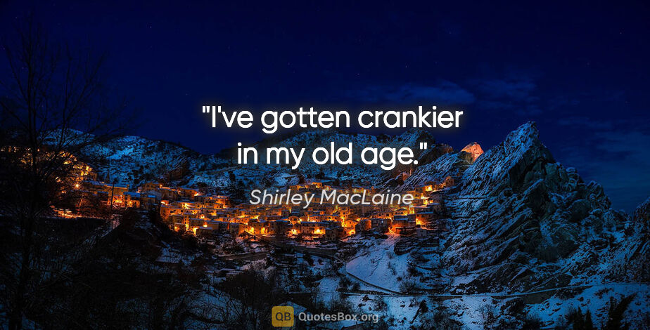 Shirley MacLaine quote: "I've gotten crankier in my old age."