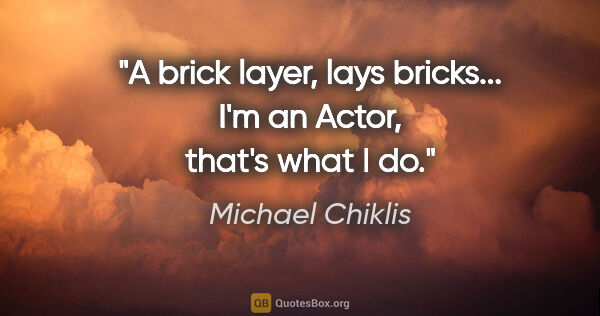 Michael Chiklis quote: "A brick layer, lays bricks... I'm an Actor, that's what I do."