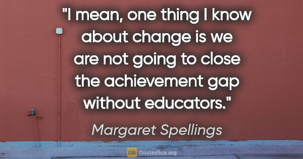 Margaret Spellings quote: "I mean, one thing I know about change is we are not going to..."