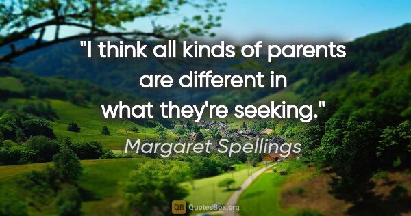 Margaret Spellings quote: "I think all kinds of parents are different in what they're..."