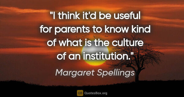 Margaret Spellings quote: "I think it'd be useful for parents to know kind of what is the..."