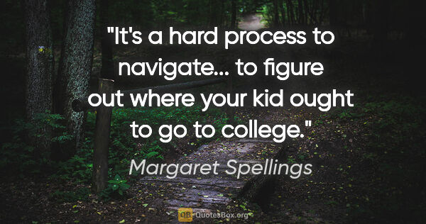 Margaret Spellings quote: "It's a hard process to navigate... to figure out where your..."
