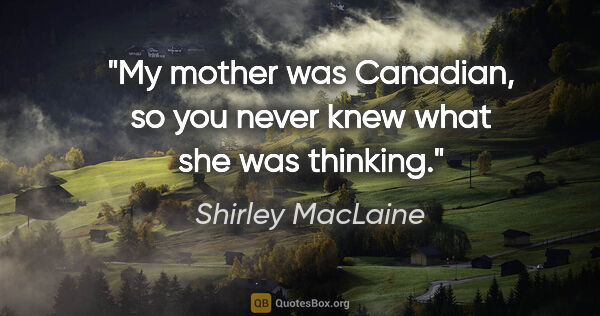 Shirley MacLaine quote: "My mother was Canadian, so you never knew what she was thinking."