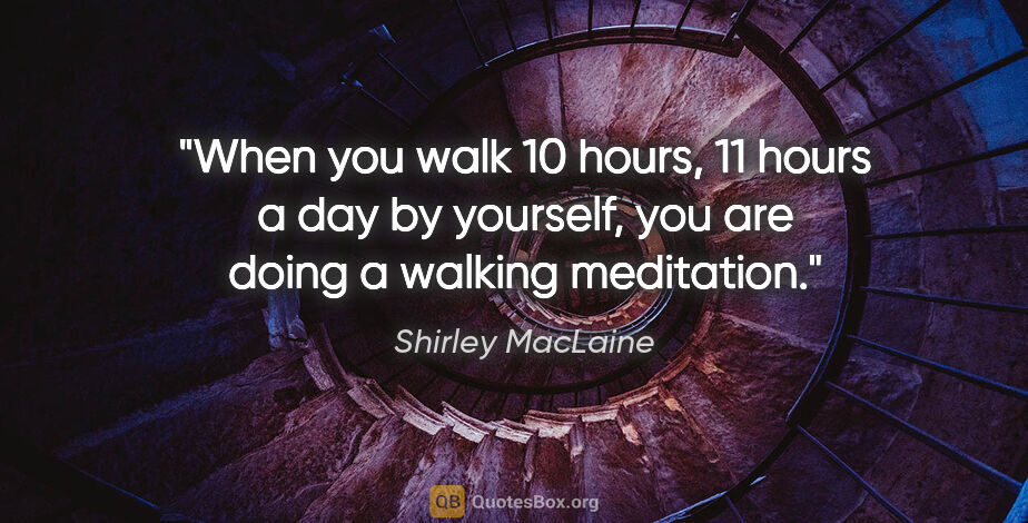 Shirley MacLaine quote: "When you walk 10 hours, 11 hours a day by yourself, you are..."