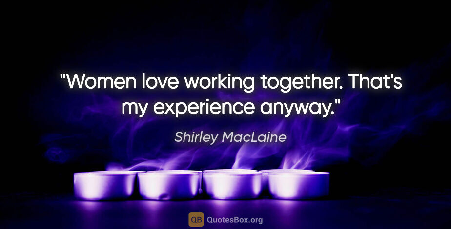 Shirley MacLaine quote: "Women love working together. That's my experience anyway."