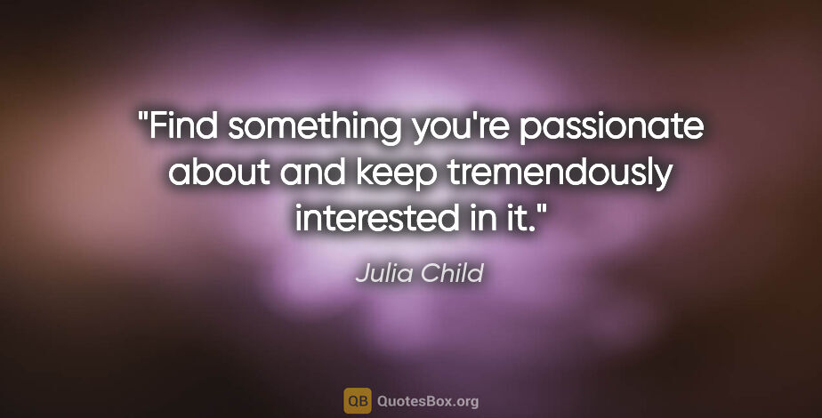 Julia Child quote: "Find something you're passionate about and keep tremendously..."