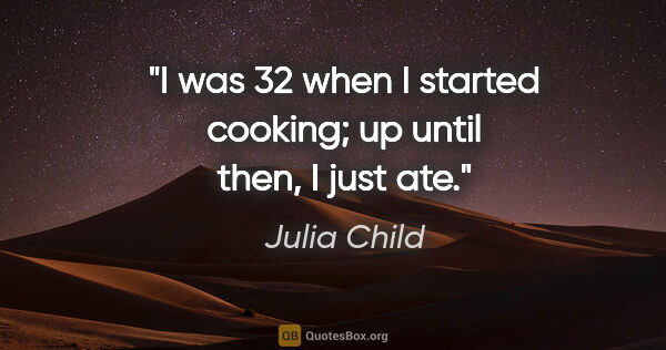 Julia Child quote: "I was 32 when I started cooking; up until then, I just ate."
