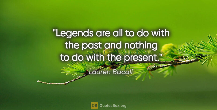 Lauren Bacall quote: "Legends are all to do with the past and nothing to do with the..."