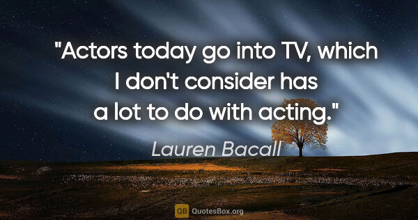 Lauren Bacall quote: "Actors today go into TV, which I don't consider has a lot to..."