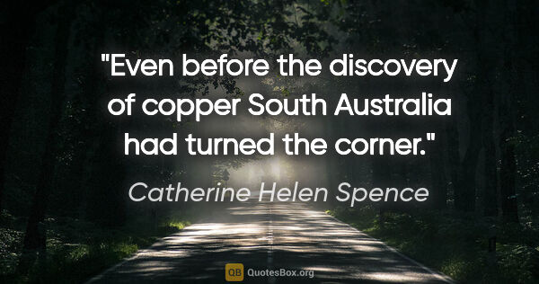 Catherine Helen Spence quote: "Even before the discovery of copper South Australia had turned..."