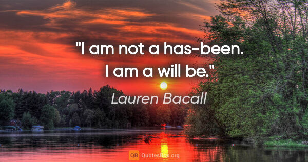 Lauren Bacall quote: "I am not a has-been. I am a will be."