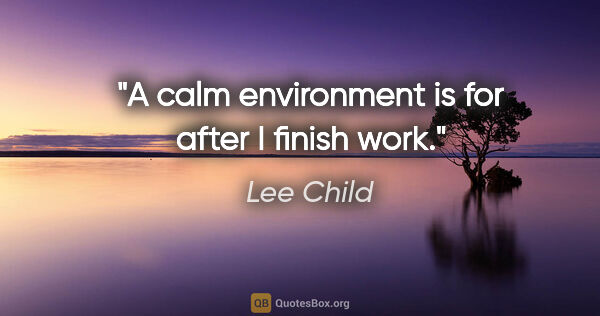 Lee Child quote: "A calm environment is for after I finish work."