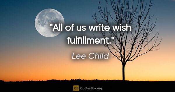 Lee Child quote: "All of us write wish fulfillment."