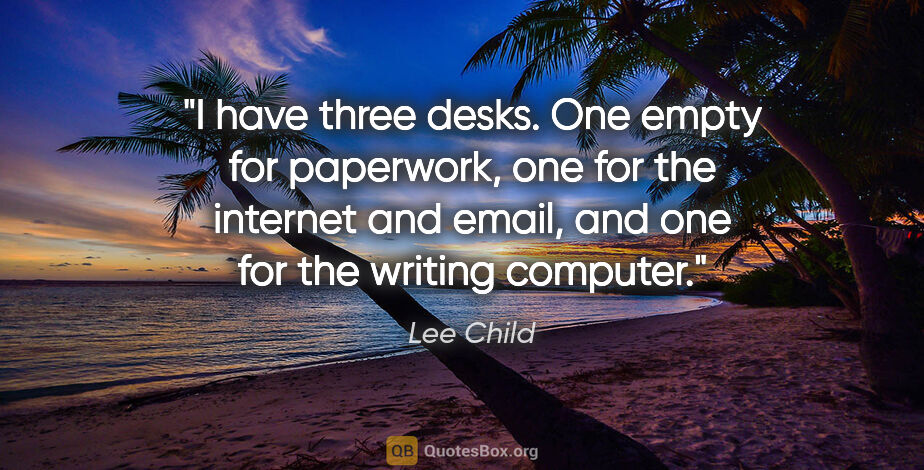 Lee Child quote: "I have three desks. One empty for paperwork, one for the..."