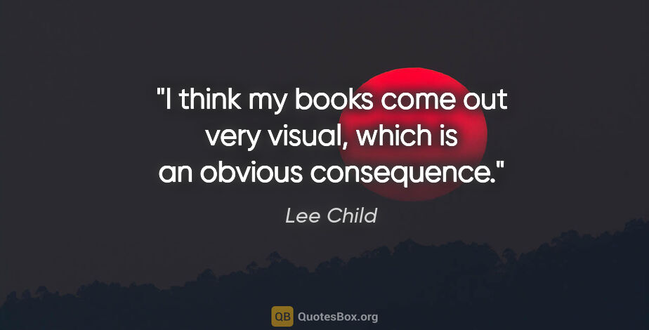 Lee Child quote: "I think my books come out very visual, which is an obvious..."