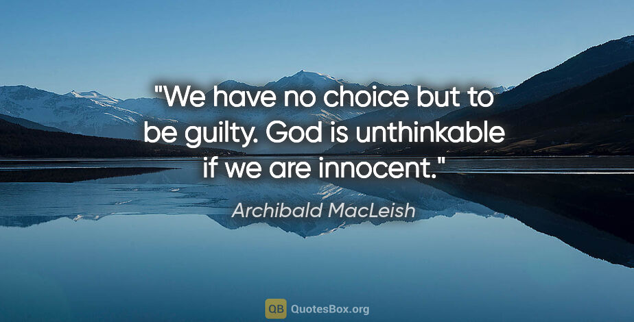 Archibald MacLeish quote: "We have no choice but to be guilty. God is unthinkable if we..."