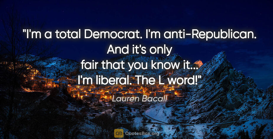 Lauren Bacall quote: "I'm a total Democrat. I'm anti-Republican. And it's only fair..."