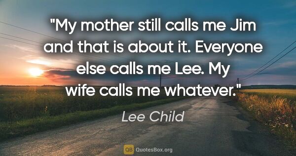 Lee Child quote: "My mother still calls me Jim and that is about it. Everyone..."