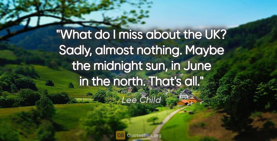 Lee Child quote: "What do I miss about the UK? Sadly, almost nothing. Maybe the..."