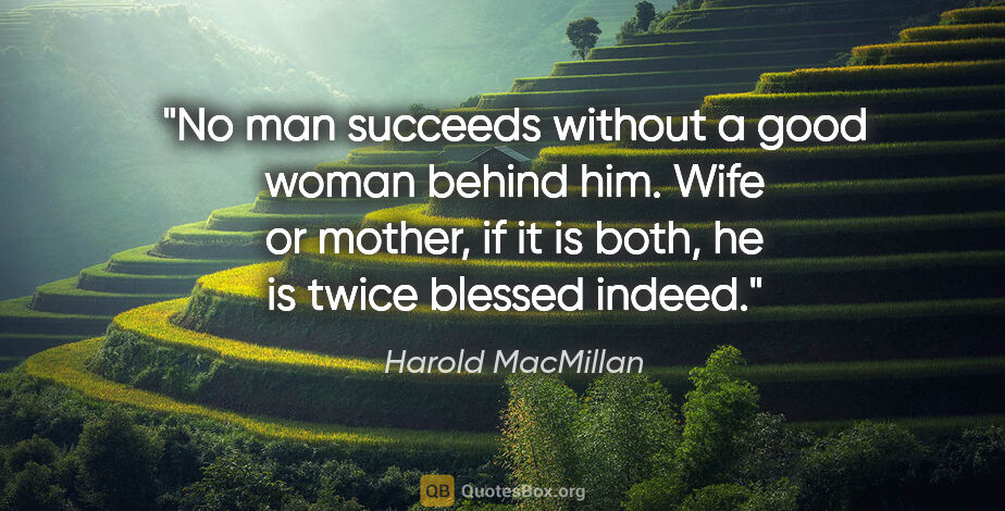 Harold MacMillan quote: "No man succeeds without a good woman behind him. Wife or..."